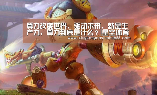 算力改变世界、驱动未来、就是生产力,算力到底是什么?|星空体育(图1) 星空真人