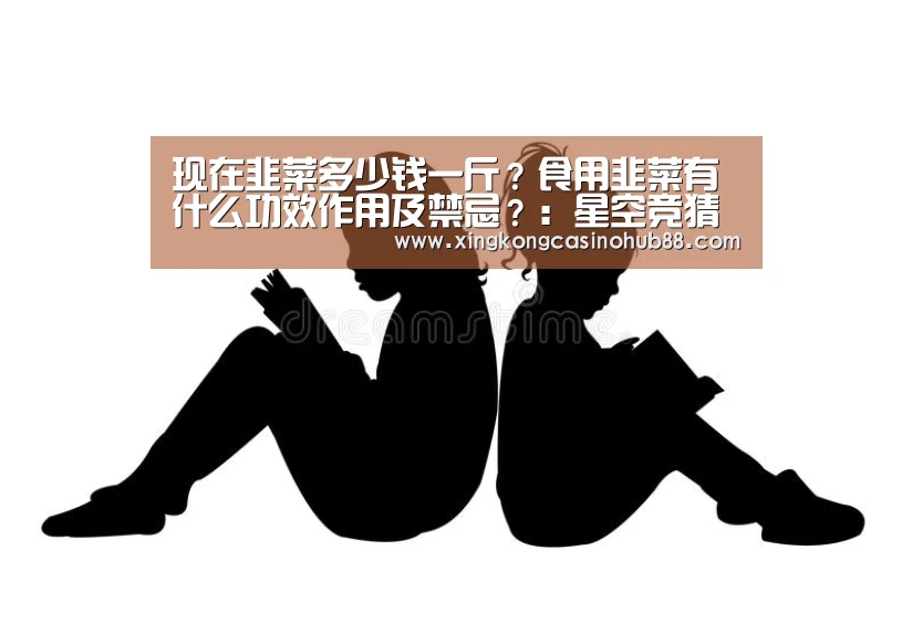 现在韭菜多少钱一斤?食用韭菜有什么功效作用及禁忌?:星空竞猜(图1) 星空体育