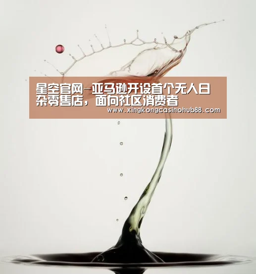 星空官网-亚马逊开设首个无人日杂零售店,面向社区消费者(图1) 星空真人